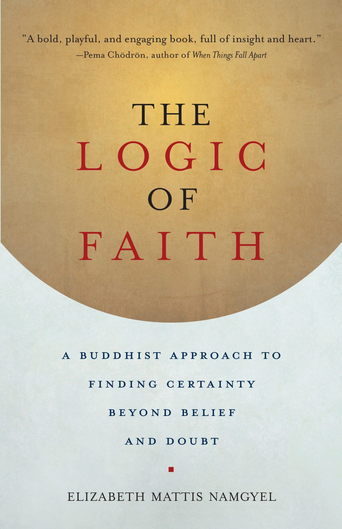 Logic of Faith A Buddhist Approach to Finding Certainty Beyond Belief and Doubt