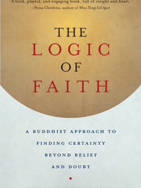 Logic of Faith A Buddhist Approach to Finding Certainty Beyond Belief and Doubt