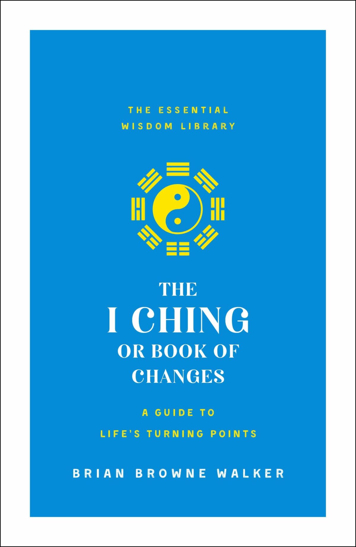 I Ching or Book of Changes: A Guide to Life's Turning Points: The Essential Wisdom Library