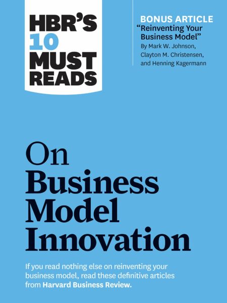 HBR's 10 Must Reads on Business Model Innovation (with featured article "Reinventing Your Business Model" by Mark W. Johnson, Clayton M. Christensen, and Henning Kagermann)